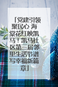 党建引领聚民心 海棠花红映凯马！凯马社区第三届邻里生活节谱写幸福新篇章