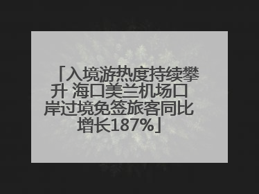 入境游热度持续攀升 海口美兰机场口岸过境免签旅客同比增长187%
