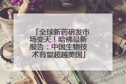 全球新药研发市场变天！哈佛最新报告：中国生物技术有望超越美国