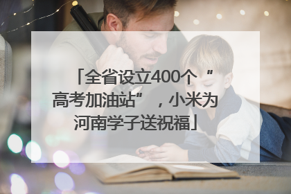全省设立400个“高考加油站”，小米为河南学子送祝福