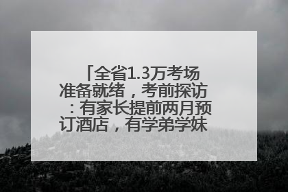 全省1.3万考场准备就绪，考前探访：有家长提前两月预订酒店，有学弟学妹隔空送上暖心祝福