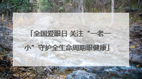全国爱眼日 关注“一老一小”守护全生命周期眼健康