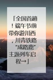 全国首趟！端午节前带你游川西，川青铁路“成路鹿”主题列车启程→
