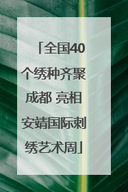 全国40个绣种齐聚成都 亮相安靖国际刺绣艺术周