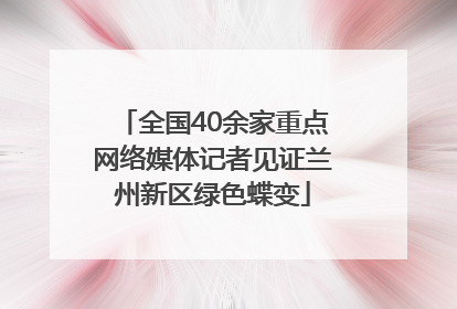 全国40余家重点网络媒体记者见证兰州新区绿色蝶变