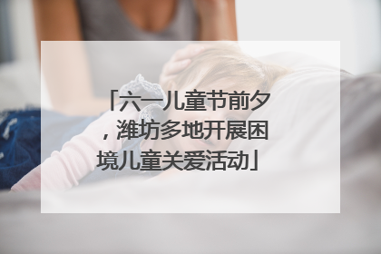 六一儿童节前夕，潍坊多地开展困境儿童关爱活动