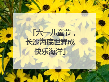 六一儿童节，长沙海底世界成快乐海洋