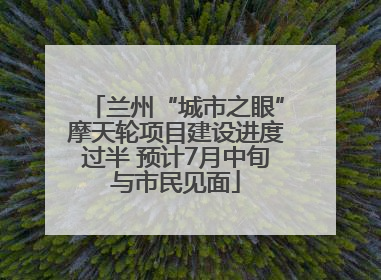 兰州“城市之眼”摩天轮项目建设进度过半 预计7月中旬与市民见面