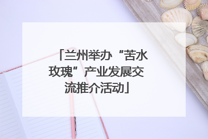 兰州举办“苦水玫瑰”产业发展交流推介活动