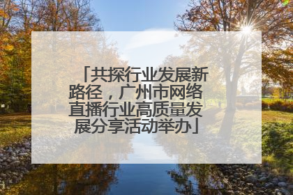 共探行业发展新路径，广州市网络直播行业高质量发展分享活动举办