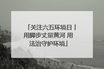关注六五环境日丨用脚步丈量黄河 用法治守护环境