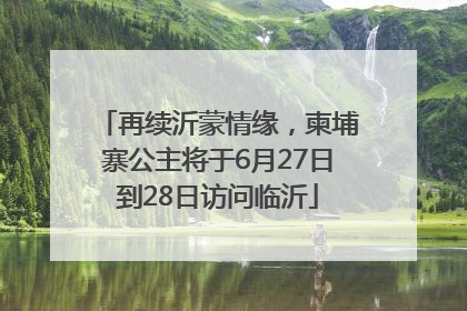 再续沂蒙情缘，柬埔寨公主将于6月27日到28日访问临沂