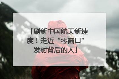 刷新中国航天新速度！走近“零窗口”发射背后的人
