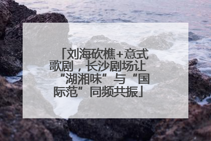 刘海砍樵+意式歌剧，长沙剧场让“湖湘味”与“国际范”同频共振