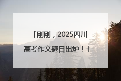 刚刚，2025四川高考作文题目出炉！