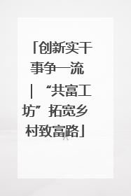 创新实干 事争一流｜“共富工坊”拓宽乡村致富路
