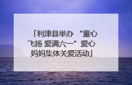 利津县举办 “童心飞扬 爱满六一”爱心妈妈集体关爱活动