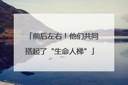 前后左右！他们共同搭起了“生命人梯”