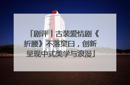 剧评丨古装爱情剧《折腰》不落窠臼，创新呈现中式美学与浪漫