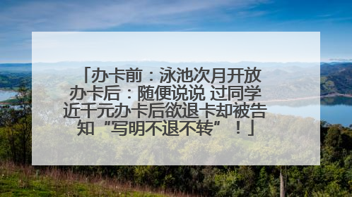 办卡前：泳池次月开放 办卡后：随便说说 过同学近千元办卡后欲退卡却被告知“写明不退不转”！