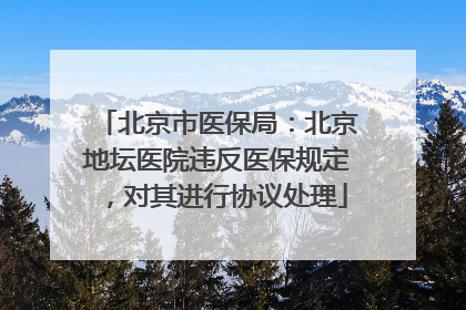 北京市医保局：北京地坛医院违反医保规定，对其进行协议处理