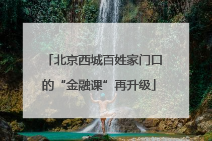 北京西城百姓家门口的“金融课”再升级