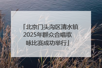 北京门头沟区清水镇2025年群众合唱歌咏比赛成功举行