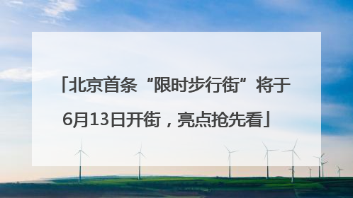 北京首条“限时步行街”将于6月13日开街，亮点抢先看