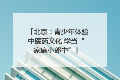 北京：青少年体验中医药文化 学当“家庭小郎中”