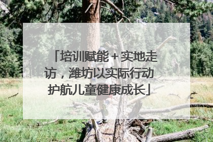 培训赋能＋实地走访，潍坊以实际行动护航儿童健康成长