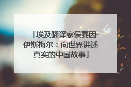 埃及翻译家侯赛因·伊斯梅尔：向世界讲述真实的中国故事