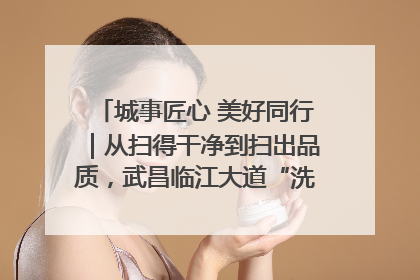 城事匠心 美好同行｜从扫得干净到扫出品质，武昌临江大道“洗”出洁净样板路