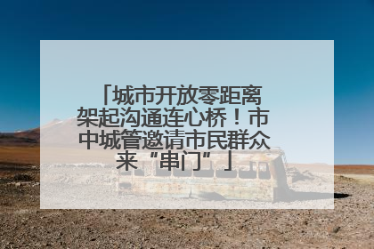 城市开放零距离 架起沟通连心桥！市中城管邀请市民群众来“串门”
