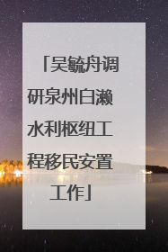 吴毓舟调研泉州白濑水利枢纽工程移民安置工作