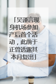 吴谨言现身机场参加产后首个活动，此前于正曾透露其本月复出