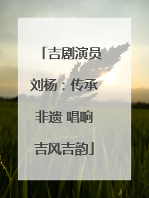 吉剧演员刘杨：传承非遗 唱响吉风吉韵