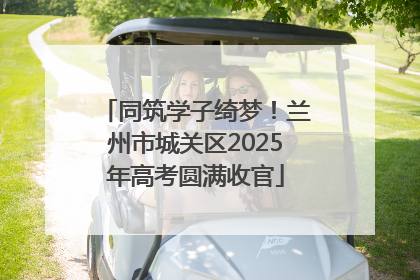 同筑学子绮梦！兰州市城关区2025年高考圆满收官