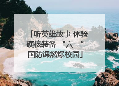 听英雄故事 体验硬核装备 “六一”国防课燃爆校园