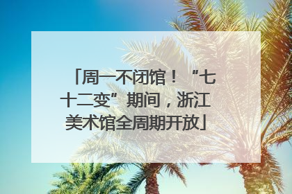 周一不闭馆！“七十二变”期间，浙江美术馆全周期开放