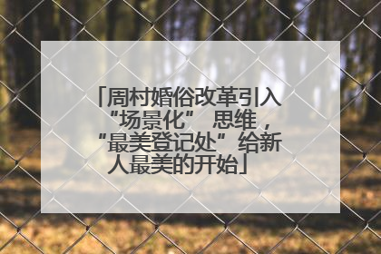 周村婚俗改革引入“场景化” 思维，“最美登记处”给新人最美的开始