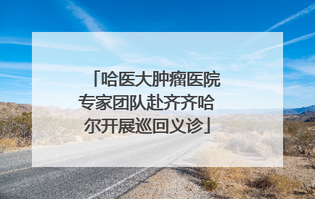 哈医大肿瘤医院专家团队赴齐齐哈尔开展巡回义诊