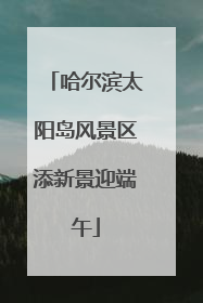 哈尔滨太阳岛风景区添新景迎端午