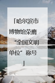 哈尔滨市博物馆荣膺“全国文明单位”称号