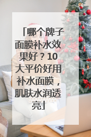 哪个牌子面膜补水效果好？10大平价好用补水面膜，肌肤水润透亮