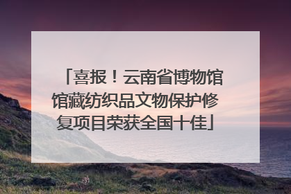 喜报！云南省博物馆馆藏纺织品文物保护修复项目荣获全国十佳