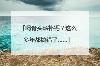 喝骨头汤补钙？这么多年都搞错了……