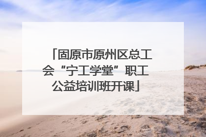 固原市原州区总工会“宁工学堂”职工公益培训班开课