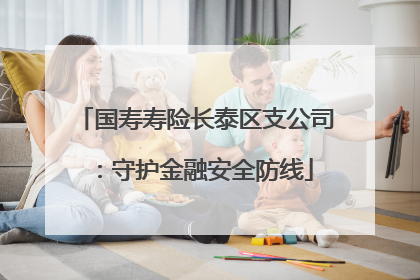 国寿寿险长泰区支公司：守护金融安全防线