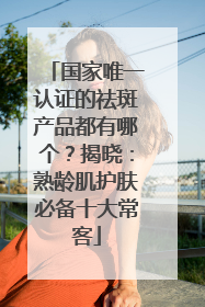 国家唯一认证的祛斑产品都有哪个？揭晓：熟龄肌护肤必备十大常客