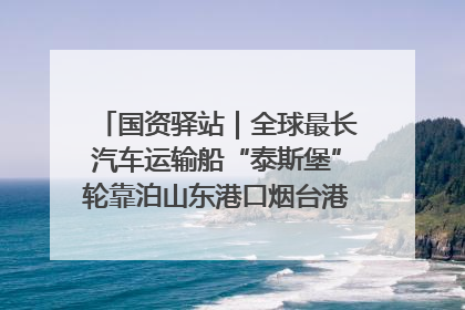 国资驿站｜全球最长汽车运输船“泰斯堡”轮靠泊山东港口烟台港；渤海最大油气平台完成浮托安装